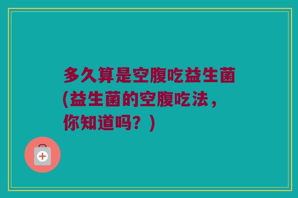多久算是空腹吃益生菌(益生菌的空腹吃法，你知道吗？)