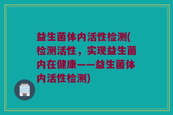 益生菌体内活性检测(检测活性，实现益生菌内在健康——益生菌体内活性检测)