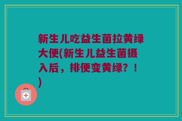 新生儿吃益生菌拉黄绿大便(新生儿益生菌摄入后，排便变黄绿？！)