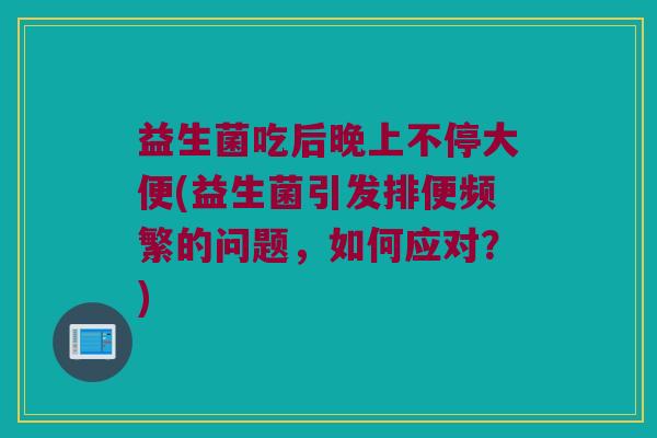 益生菌吃后晚上不停大便(益生菌引发排便频繁的问题，如何应对？)