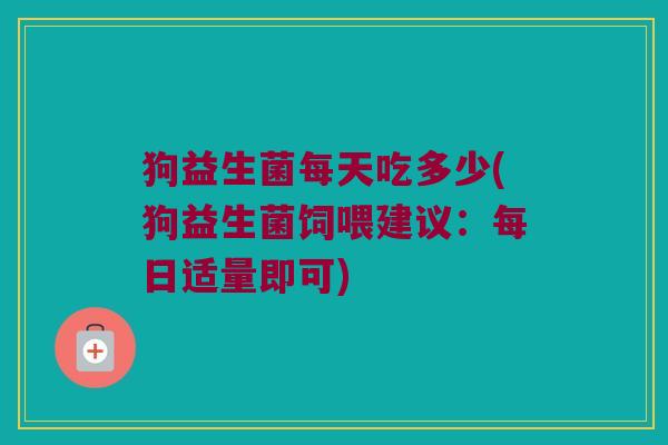 狗益生菌每天吃多少(狗益生菌饲喂建议：每日适量即可)