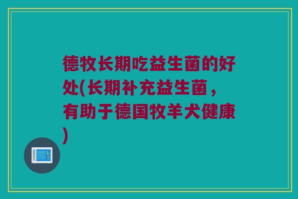 德牧长期吃益生菌的好处(长期补充益生菌，有助于德国牧羊犬健康)