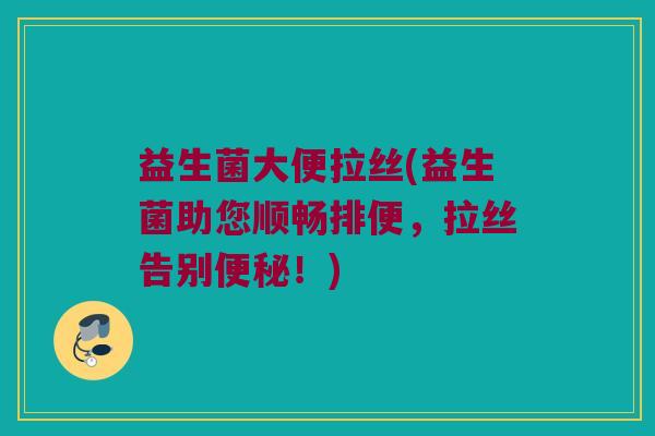 益生菌大便拉丝(益生菌助您顺畅排便，拉丝告别便秘！)