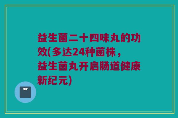 益生菌二十四味丸的功效(多达24种菌株，益生菌丸开启肠道健康新纪元)