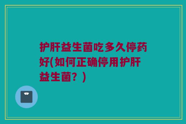 护肝益生菌吃多久停药好(如何正确停用护肝益生菌？)