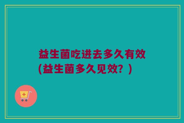 益生菌吃进去多久有效(益生菌多久见效？)
