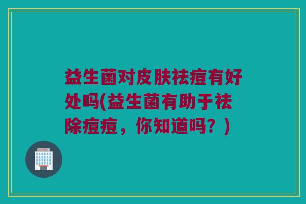 益生菌对皮肤祛痘有好处吗(益生菌有助于祛除痘痘，你知道吗？)