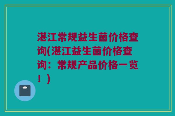 湛江常规益生菌价格查询(湛江益生菌价格查询：常规产品价格一览！)