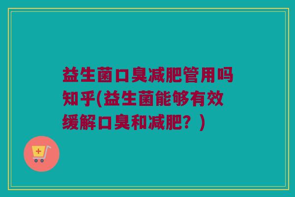 益生菌口臭减肥管用吗知乎(益生菌能够有效缓解口臭和减肥？)
