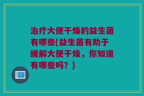治疗大便干燥的益生菌有哪些(益生菌有助于缓解大便干燥，你知道有哪些吗？)
