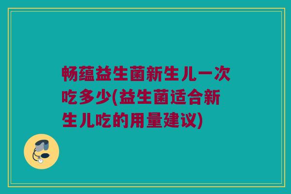 畅蕴益生菌新生儿一次吃多少(益生菌适合新生儿吃的用量建议)