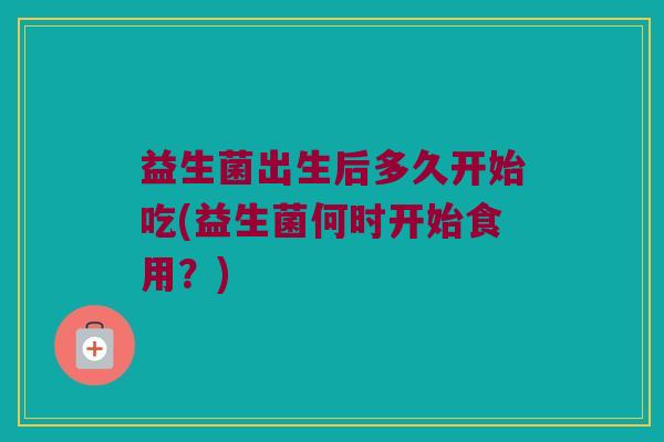 益生菌出生后多久开始吃(益生菌何时开始食用？)