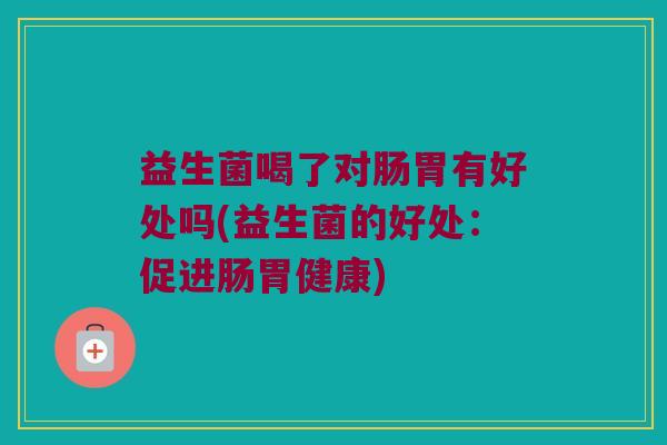 益生菌喝了对肠胃有好处吗(益生菌的好处:促进肠胃健康) 益生菌喝了对肠胃有好处吗(益生菌的好处:促进肠胃健康)
