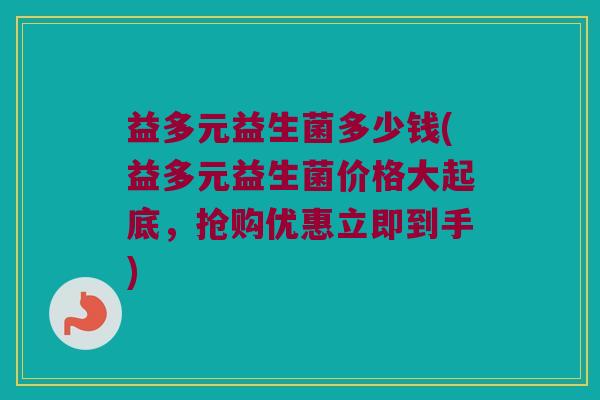 益多元益生菌多少钱(益多元益生菌价格大起底，抢购优惠立即到手)