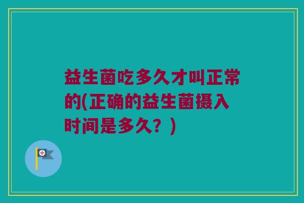 益生菌吃多久才叫正常的(正确的益生菌摄入时间是多久？)