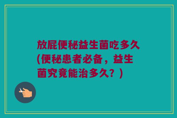 放屁便秘益生菌吃多久(便秘患者必备，益生菌究竟能治多久？)