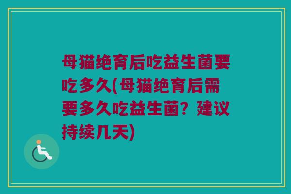 母猫绝育后吃益生菌要吃多久(母猫绝育后需要多久吃益生菌？建议持续几天)
