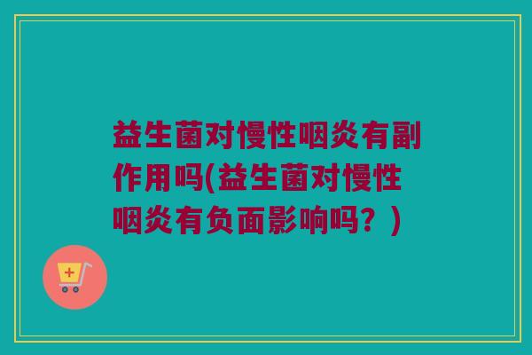益生菌对慢性咽炎有副作用吗(益生菌对慢性咽炎有负面影响吗？)