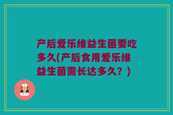 产后爱乐维益生菌要吃多久(产后食用爱乐维益生菌需长达多久？)