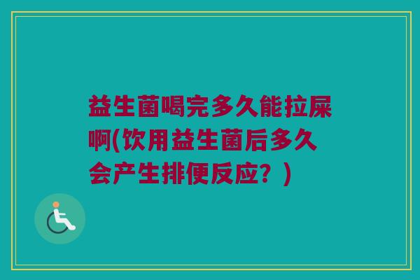 益生菌喝完多久能拉屎啊(饮用益生菌后多久会产生排便反应？)
