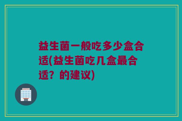 益生菌一般吃多少盒合适(益生菌吃几盒最合适？的建议)