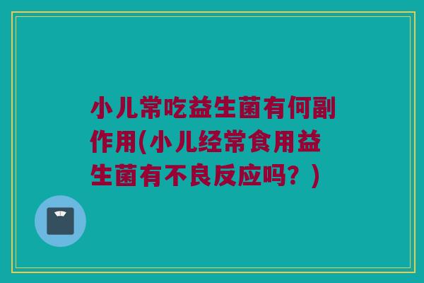 小儿常吃益生菌有何副作用(小儿经常食用益生菌有不良反应吗？)