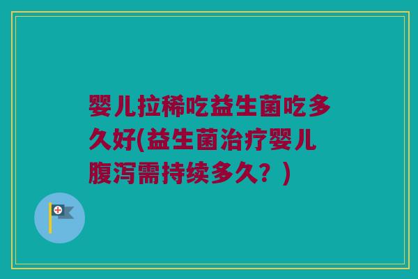 婴儿拉稀吃益生菌吃多久好(益生菌治疗婴儿腹泻需持续多久？)