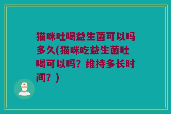 猫咪吐喝益生菌可以吗多久(猫咪吃益生菌吐喝可以吗？维持多长时间？)
