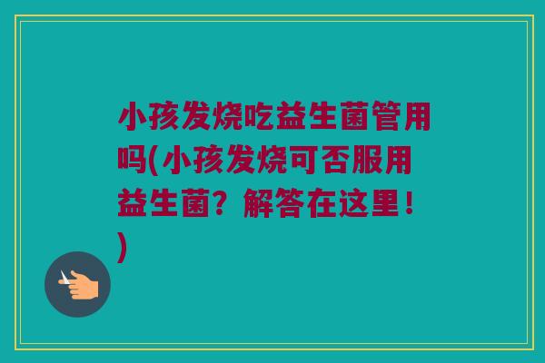小孩发烧吃益生菌管用吗(小孩发烧可否服用益生菌？解答在这里！)