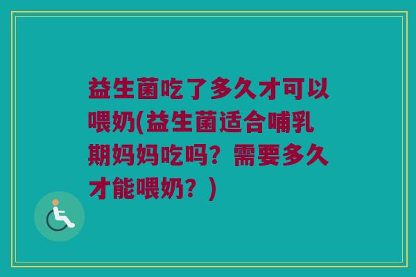 益生菌吃了多久才可以喂奶(益生菌适合哺乳期妈妈吃吗？需要多久才能喂奶？)