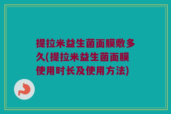 提拉米益生菌面膜敷多久(提拉米益生菌面膜使用时长及使用方法)