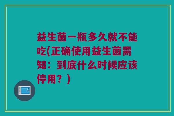益生菌一瓶多久就不能吃(正确使用益生菌需知：到底什么时候应该停用？)