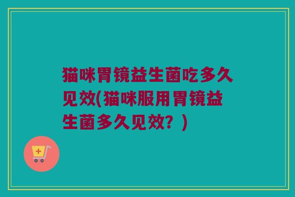 猫咪胃镜益生菌吃多久见效(猫咪服用胃镜益生菌多久见效？)