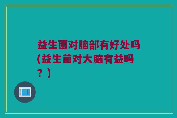 益生菌对脑部有好处吗(益生菌对大脑有益吗？)