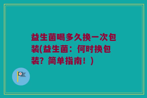 益生菌喝多久换一次包装(益生菌：何时换包装？简单指南！)
