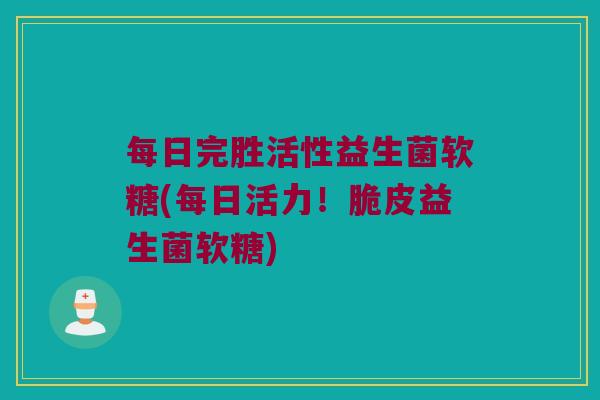 每日完胜活性益生菌软糖(每日活力！脆皮益生菌软糖)