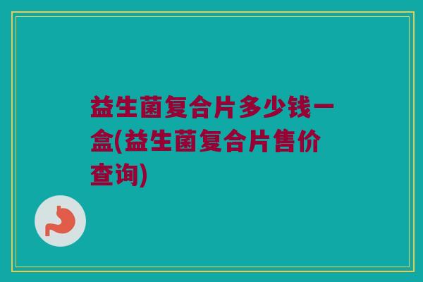 益生菌复合片多少钱一盒(益生菌复合片售价查询)