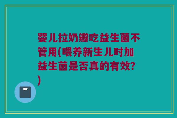 婴儿拉奶瓣吃益生菌不管用(喂养新生儿时加益生菌是否真的有效？)