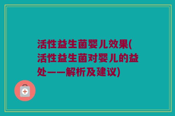 活性益生菌婴儿效果(活性益生菌对婴儿的益处——解析及建议)