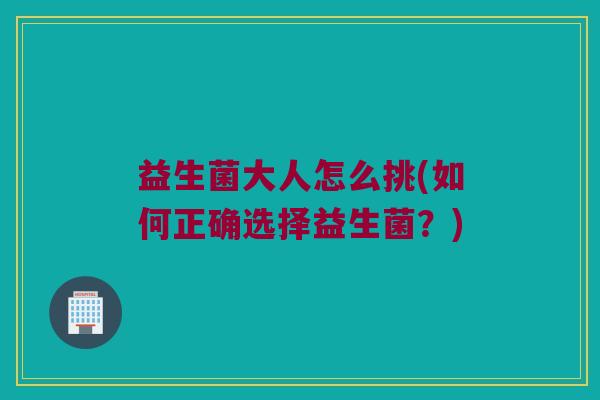 益生菌大人怎么挑(如何正确选择益生菌？)