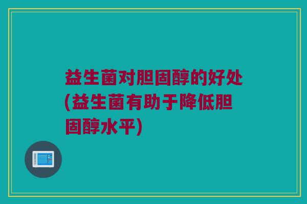 益生菌对胆固醇的好处(益生菌有助于降低胆固醇水平)