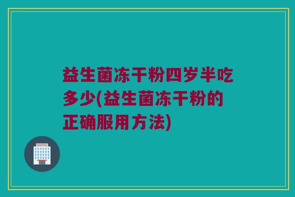 益生菌冻干粉四岁半吃多少(益生菌冻干粉的正确服用方法)