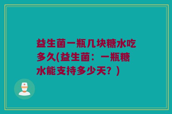 益生菌一瓶几块糖水吃多久(益生菌：一瓶糖水能支持多少天？)