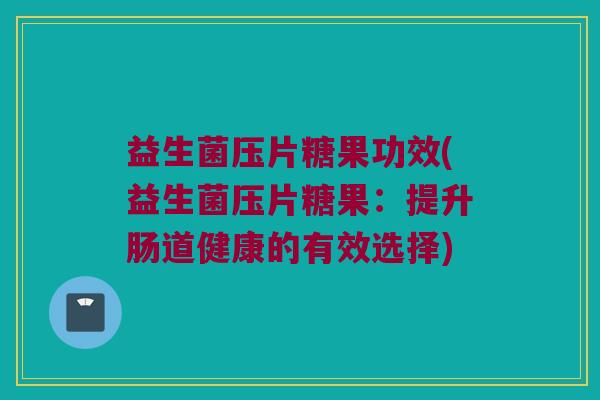 益生菌压片糖果功效(益生菌压片糖果：提升肠道健康的有效选择)