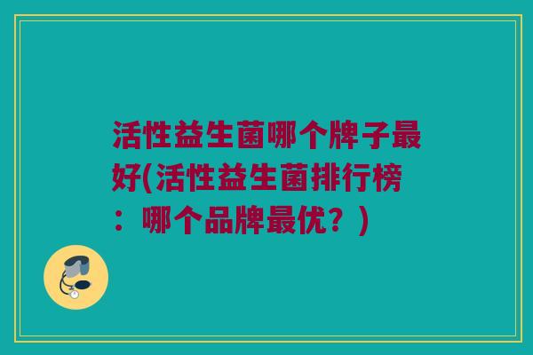 活性益生菌哪个牌子最好(活性益生菌排行榜：哪个品牌最优？)