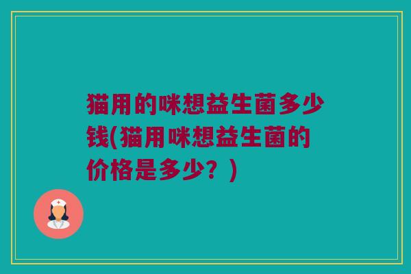 猫用的咪想益生菌多少钱(猫用咪想益生菌的价格是多少？)