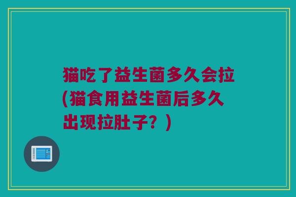 猫吃了益生菌多久会拉(猫食用益生菌后多久出现拉肚子？)