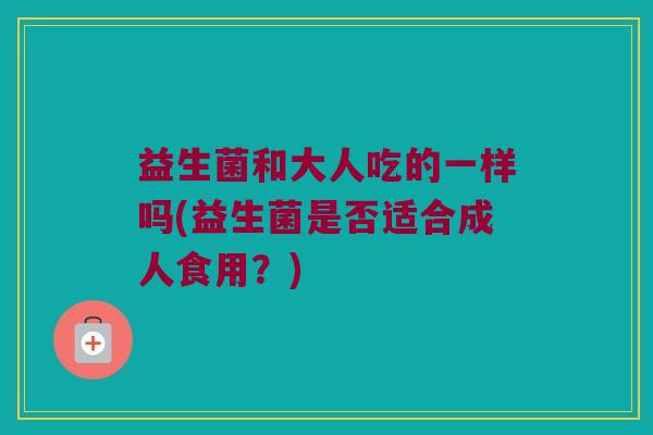 益生菌和大人吃的一样吗(益生菌是否适合成人食用？)