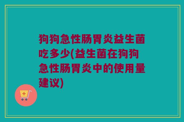 狗狗急性肠胃炎益生菌吃多少(益生菌在狗狗急性肠胃炎中的使用量建议)