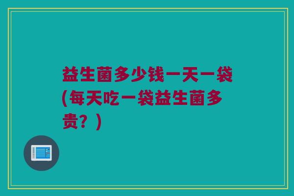 益生菌多少钱一天一袋(每天吃一袋益生菌多贵？)